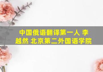 中国俄语翻译第一人 李越然 北京第二外国语学院